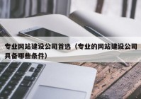 專業網站建設公司首選（專業的網站建設公司具備哪些條件）