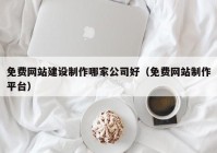 免費網站建設制作哪家公司好(hǎo)（免費網站制作平台）