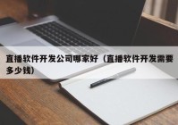 直播軟件開(kāi)發(fā)公司哪家好(hǎo)（直播軟件開(kāi)發(fā)需要多少錢）