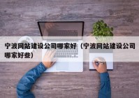 甯波網站建設公司哪家好(hǎo)（甯波網站建設公司哪家好(hǎo)些）