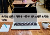 做網站建設公司屬于詐騙嘛（網站建設公司賺錢嗎）